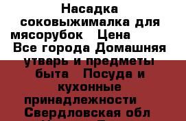 Насадка-соковыжималка для мясорубок › Цена ­ 250 - Все города Домашняя утварь и предметы быта » Посуда и кухонные принадлежности   . Свердловская обл.,Нижняя Тура г.